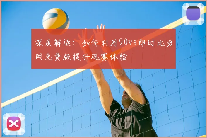 深度解读：如何利用90vs即时比分网免费版提升观赛体验