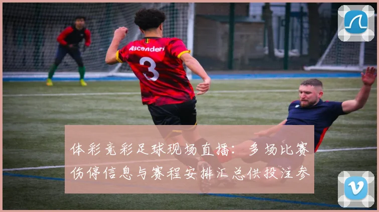体彩竞彩足球现场直播：多场比赛伤停信息与赛程安排汇总供投注参考