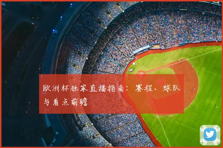 欧洲杯独家直播指南：赛程、球队与看点前瞻