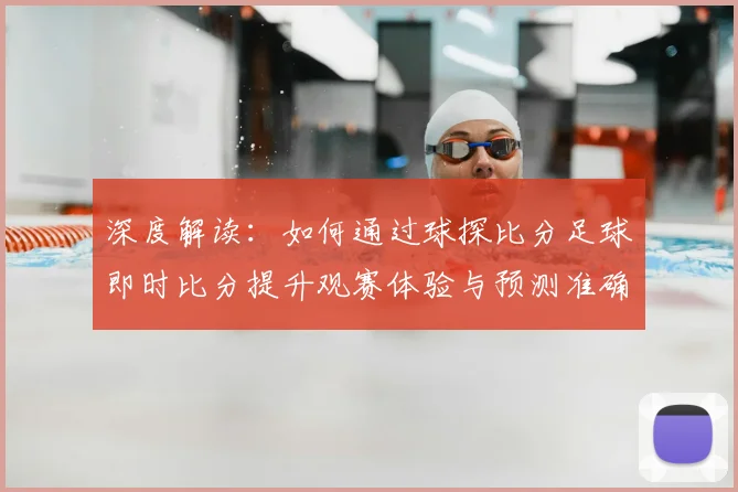 深度解读：如何通过球探比分足球即时比分提升观赛体验与预测准确率