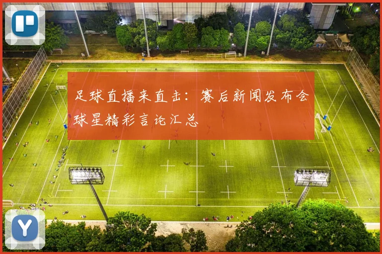 足球直播来直击：赛后新闻发布会球星精彩言论汇总