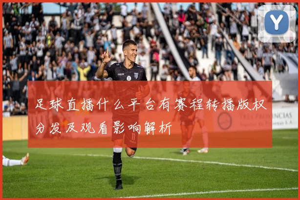 足球直播什么平台有赛程转播版权分发及观看影响解析