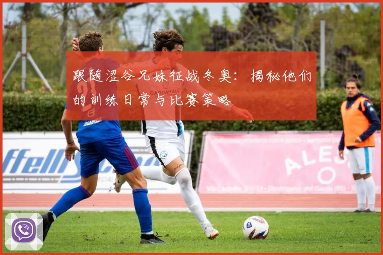 跟随涩谷兄妹征战冬奥:揭秘他们的训练日常与比赛策略