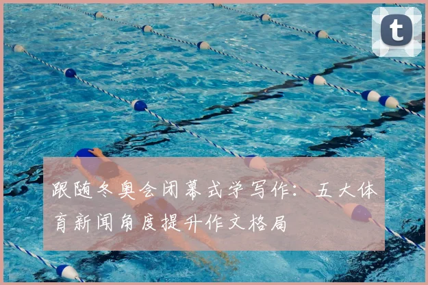 跟随冬奥会闭幕式学写作:五大体育新闻角度提升作文格局