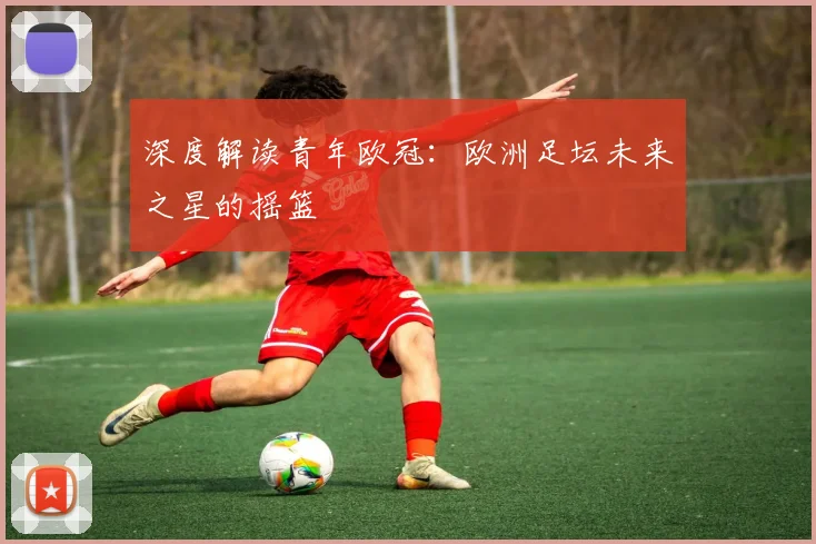 深度解读青年欧冠：欧洲足坛未来之星的摇篮