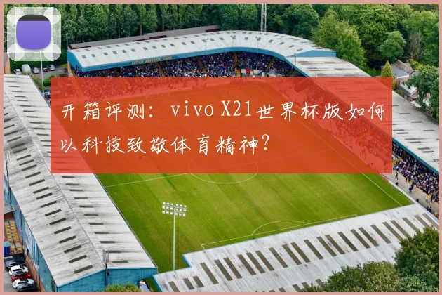 开箱评测：vivo X21世界杯版如何以科技致敬体育精神？