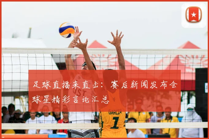 足球直播来直击：赛后新闻发布会球星精彩言论汇总