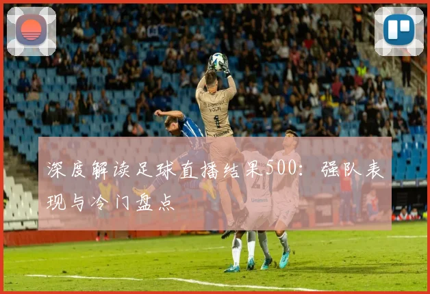 深度解读足球直播结果500：强队表现与冷门盘点