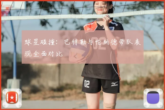 球星碰撞：巴特勒与伦纳德带队表现全面对比