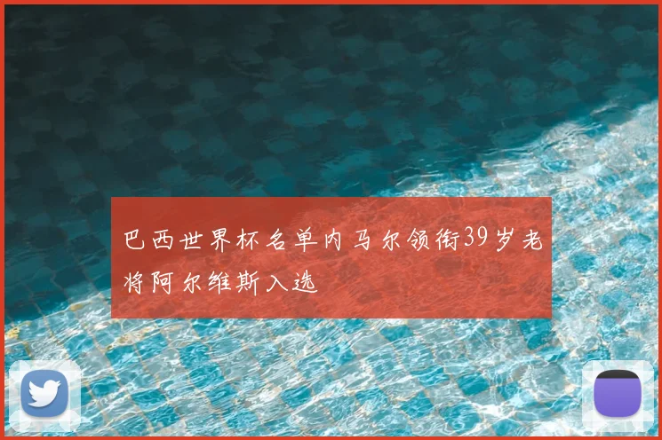 巴西世界杯名单内马尔领衔39岁老将阿尔维斯入选