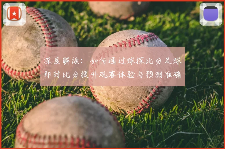 深度解读：如何通过球探比分足球即时比分提升观赛体验与预测准确率