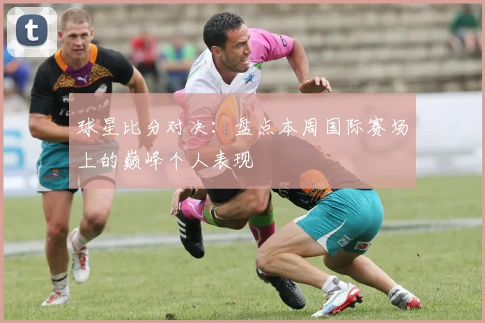 球星比分对决：盘点本周国际赛场上的巅峰个人表现