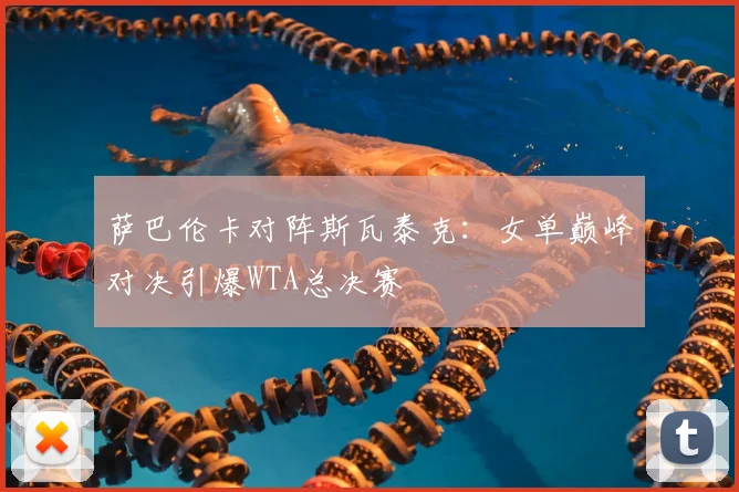 萨巴伦卡对阵斯瓦泰克：女单巅峰对决引爆WTA总决赛