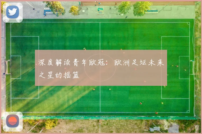 深度解读青年欧冠：欧洲足坛未来之星的摇篮