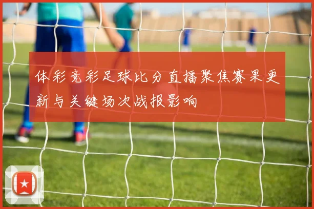 体彩竞彩足球比分直播聚焦赛果更新与关键场次战报影响